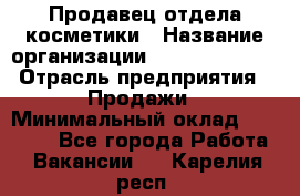 Продавец отдела косметики › Название организации ­ Dimond Style › Отрасль предприятия ­ Продажи › Минимальный оклад ­ 21 000 - Все города Работа » Вакансии   . Карелия респ.